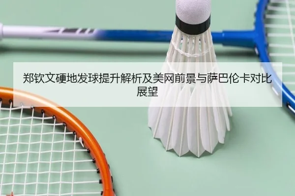 郑钦文硬地发球提升解析及美网前景与萨巴伦卡对比展望
