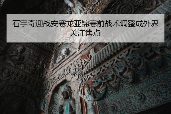 石宇奇迎战安赛龙亚锦赛前战术调整成外界关注焦点