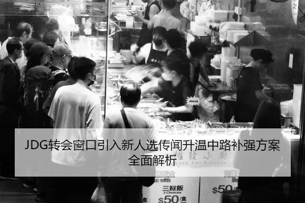 JDG转会窗口引入新人选传闻升温中路补强方案全面解析